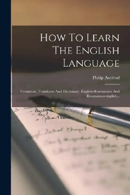 How To Learn The English Language: Grammar, Translator And Dictionary, English-roumanian And Roumanian-english... by Philip Axelrad