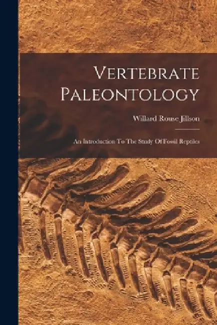 Vertebrate Paleontology: An Introduction To The Study Of Fossil Reptiles by Willard Rouse Jillson
