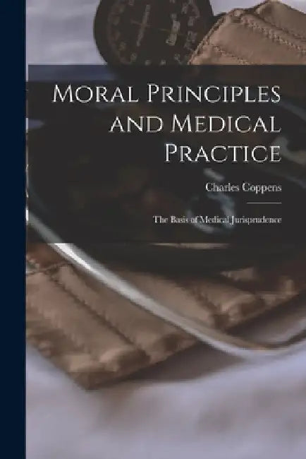 Moral Principles and Medical Practice: The Basis of Medical Jurisprudence by Charles Coppens