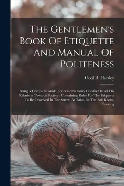 The Gentlemen's Book Of Etiquette And Manual Of Politeness: Being A Complete Guide For A Gentleman's Conduct In All His Relations Towards Society: Con by Cecil B. Hartley