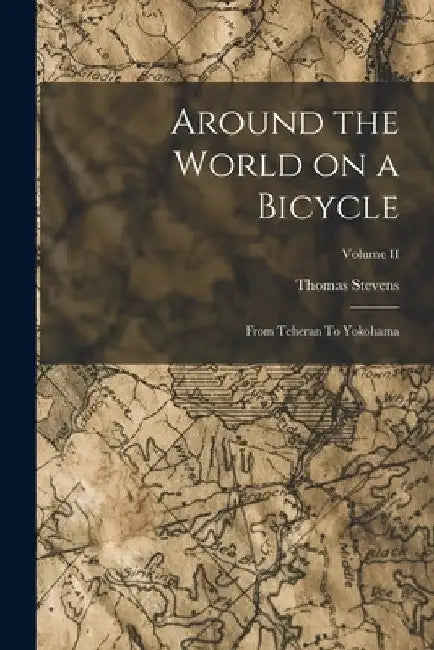 Around the World on a Bicycle: From Teheran To Yokohama; Volume II by Thomas Stevens