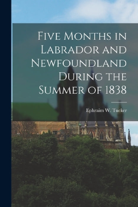 Five Months in Labrador and Newfoundland During the Summer of 1838 by Ephraim W. Tucker