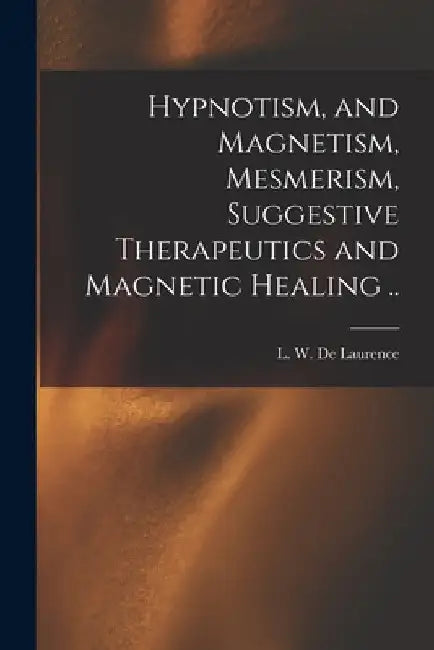 Hypnotism, and Magnetism, Mesmerism, Suggestive Therapeutics and Magnetic Healing .. by L. W. (Lauron William) B. De Laurence