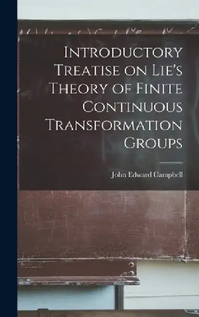 Introductory Treatise on Lie's Theory of Finite Continuous Transformation Groups by Campbell John Edward