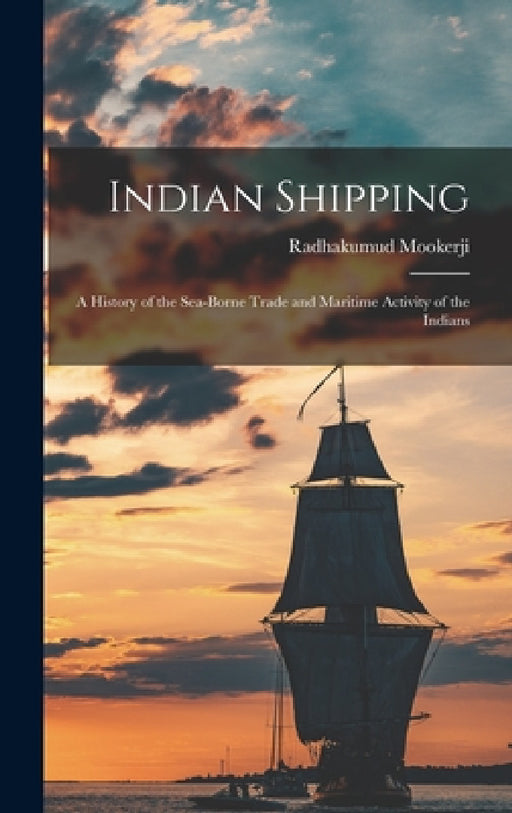 Indian Shipping; a History of the Sea-borne Trade and Maritime Activity of the Indians by Radhakumud Mookerji