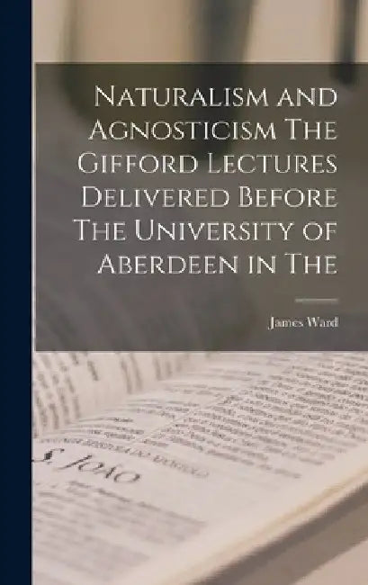 Naturalism and Agnosticism The Gifford Lectures Delivered Before The University of Aberdeen in The by James Ward