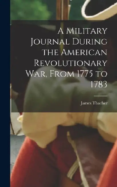 A Military Journal During the American Revolutionary War, From 1775 to 1783 by James Thacher