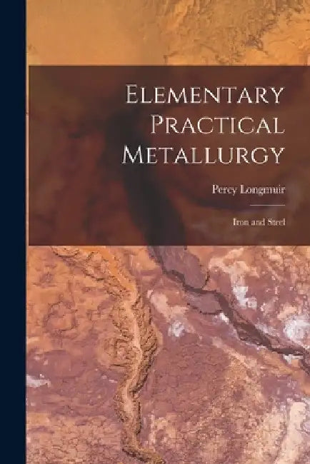 Elementary Practical Metallurgy: Iron and Steel by Percy Longmuir