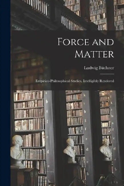 Force and Matter: Empirico-Philosophical Studies, Intelligibly Rendered by Büchner Ludwig