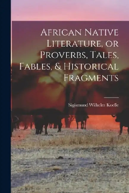 African Native Literature, or Proverbs, Tales, Fables, & Historical Fragments by Sigismund Wilhelm Koelle