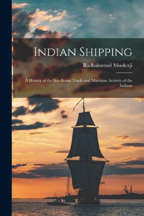 Indian Shipping; a History of the Sea-borne Trade and Maritime Activity of the Indians by Radhakumud Mookerji