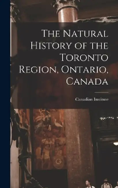 The Natural History of the Toronto Region, Ontario, Canada by Canadian Institute (1849-1914)
