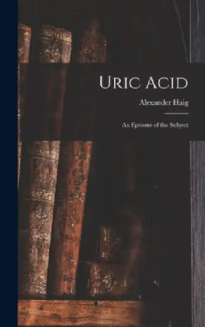 Uric Acid: An Epitome of the Subject by Alexander Haig