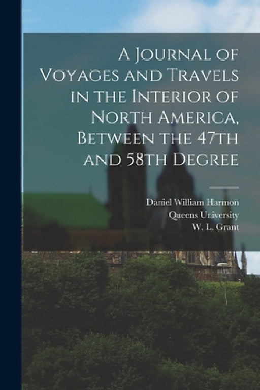 A Journal of Voyages and Travels in the Interior of North America, Between the 47th and 58th Degree by Daniel William Harmon, W. L. Grant, Queens University