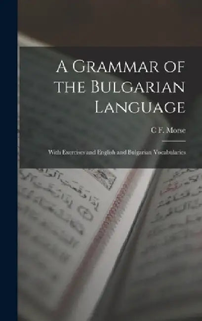 A Grammar of the Bulgarian Language: With Exercises and English and Bulgarian Vocabularies by C. F. Morse