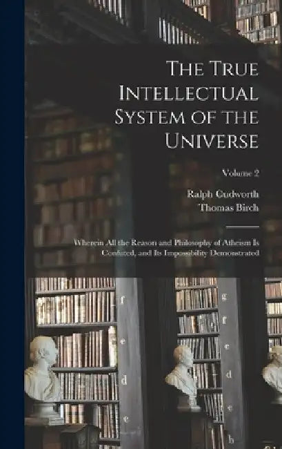 The True Intellectual System of the Universe: Wherein All the Reason and Philosophy of Atheism Is Confuted, and Its Impossibility Demonstrated; Volume by Thomas Birch