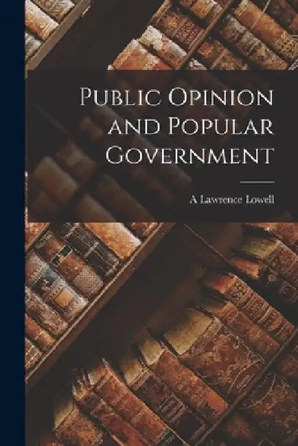 Public Opinion and Popular Government by A. Lawrence Lowell