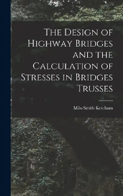 The Design of Highway Bridges and the Calculation of Stresses in Bridges Trusses by Milo Smith Ketchum