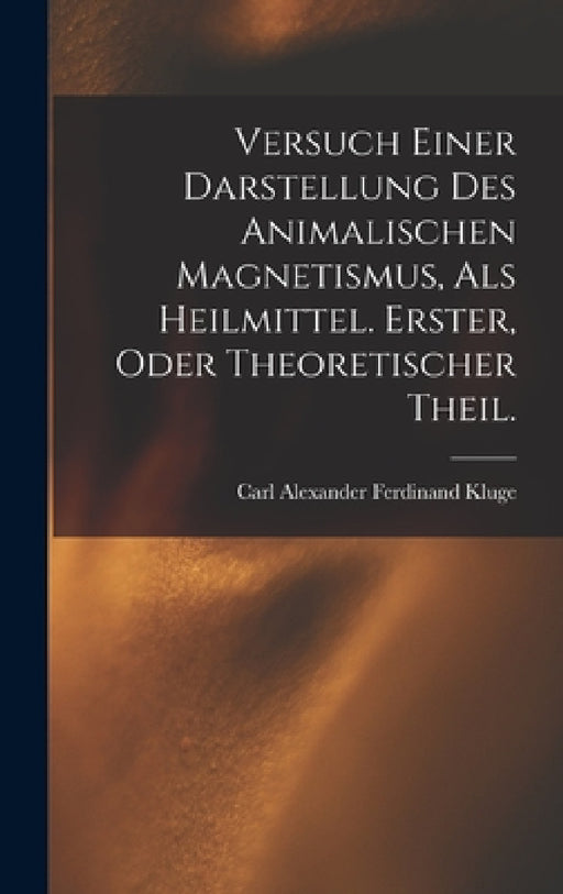 Versuch einer Darstellung des animalischen Magnetismus, als Heilmittel. Erster, oder theoretischer Theil. by Carl Alexander Ferdinand Kluge
