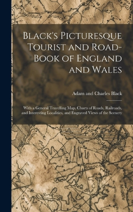 Black's Picturesque Tourist and Road-Book of England and Wales: With a General Travelling Map, Charts of Roads, Railroads, and Interesting Localities, by Adam And Charles Black