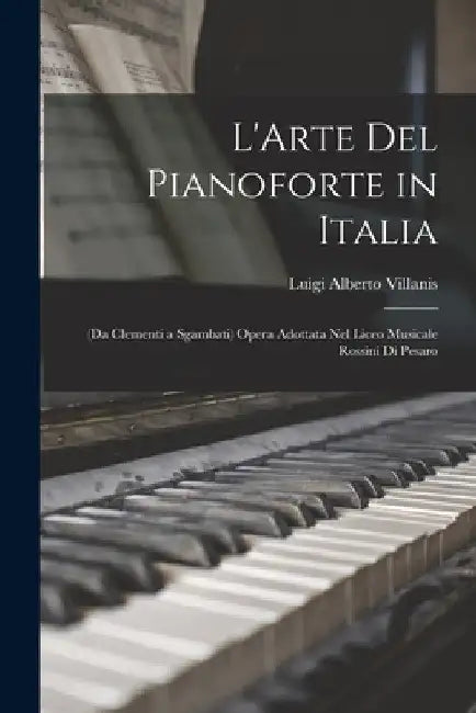 L'Arte Del Pianoforte in Italia: (Da Clementi a Sgambati) Opera Adottata Nel Liceo Musicale Rossini Di Pesaro by Luigi Alberto Villanis