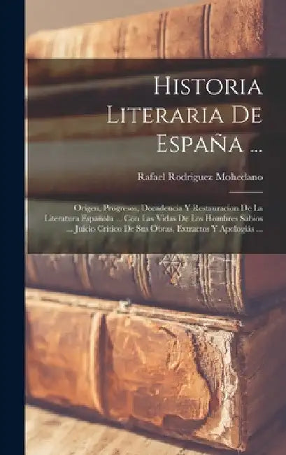 Historia Literaria De España ...: Origen, Progresos, Decadencia Y Restauracion De La Literatura Española ... Con Las Vidas De Los Hombres Sabios ... J by Rafael Rodriguez Mohedano