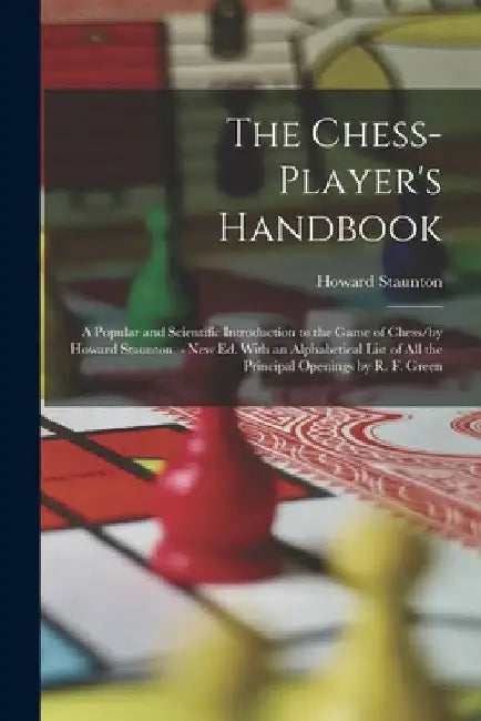 The Chess-Player's Handbook: A Popular and Scientific Introduction to the Game of Chess/by Howard Staunton. - New Ed. With an Alphabetical List of by Howard Staunton