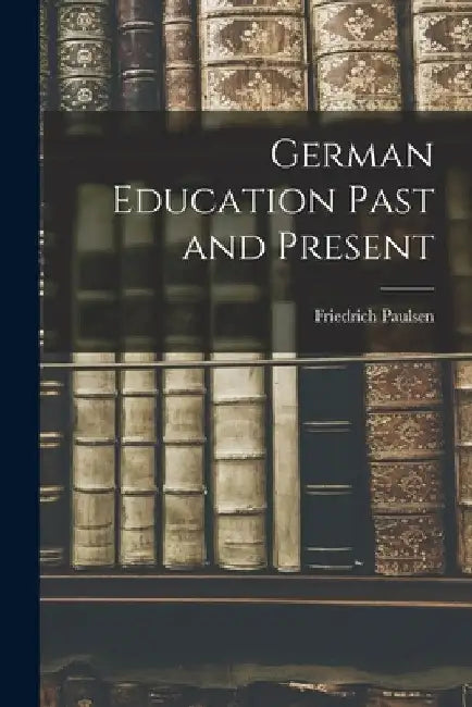 German Education Past and Present by Friedrich Paulsen