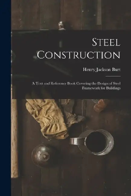Steel Construction: A Text and Reference Book Covering the Design of Steel Framework for Buildings by Henry Jackson Burt