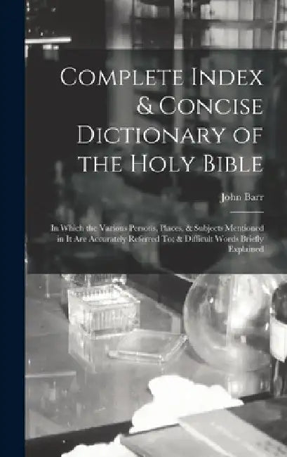 Complete Index & Concise Dictionary of the Holy Bible: In Which the Various Persons, Places, & Subjects Mentioned in It Are Accurately Referred To; & by John Barr
