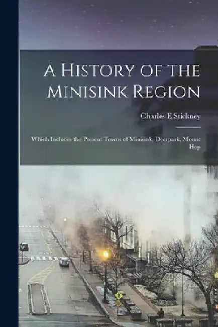 A History of the Minisink Region: Which Includes the Present Towns of Minisink, Deerpark, Mount Hop by Charles E. Stickney