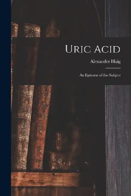Uric Acid: An Epitome of the Subject by Alexander Haig
