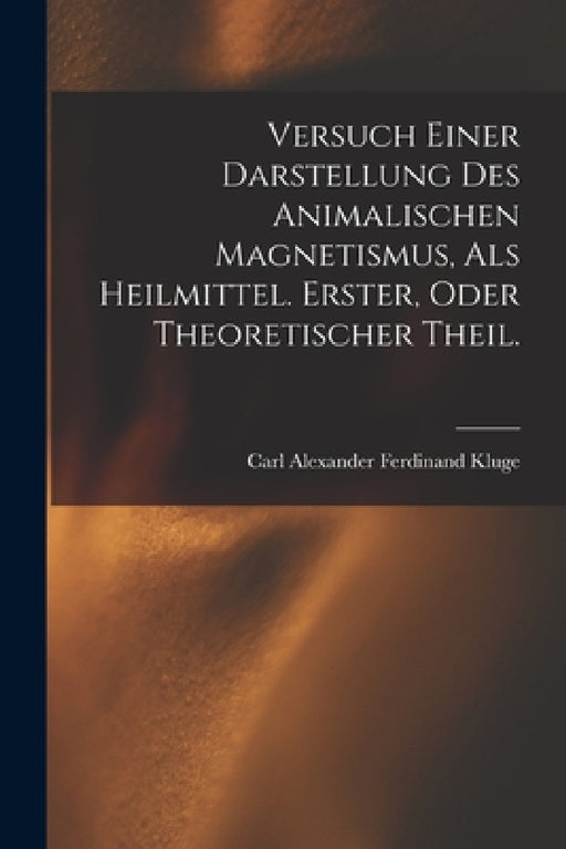 Versuch einer Darstellung des animalischen Magnetismus, als Heilmittel. Erster, oder theoretischer Theil. by Carl Alexander Ferdinand Kluge