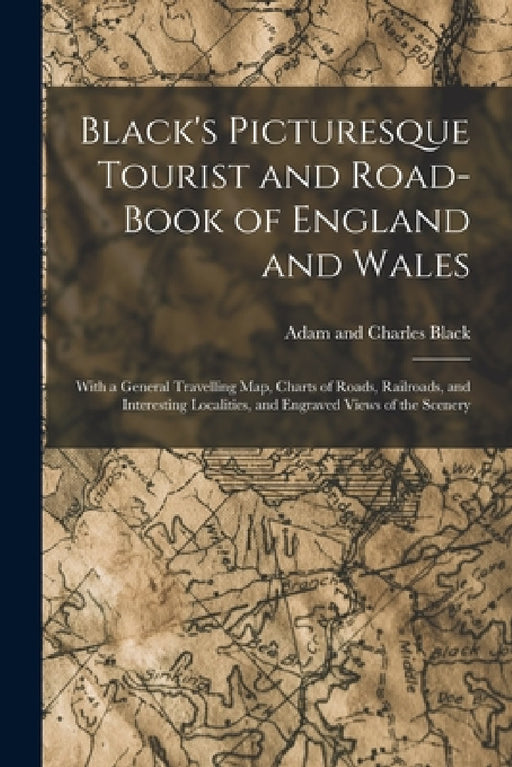Black's Picturesque Tourist and Road-Book of England and Wales: With a General Travelling Map, Charts of Roads, Railroads, and Interesting Localities, by Adam And Charles Black