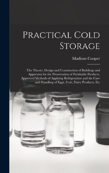 Practical Cold Storage: The Theory, Design and Construction of Buildings and Apparatus for the Preservation of Perishable Products, Approved M by Madison Cooper
