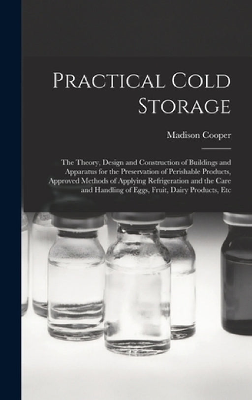 Practical Cold Storage: The Theory, Design and Construction of Buildings and Apparatus for the Preservation of Perishable Products, Approved M by Madison Cooper