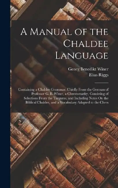 A Manual of the Chaldee Language: Containing a Chaldee Grammar, Chiefly From the German of Professor G. B. Winer, a Chrestomathy, Consisting of Select by Georg Benedikt Winer