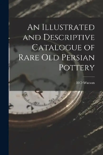 An Illustrated and Descriptive Catalogue of Rare Old Persian Pottery by Ho Watson