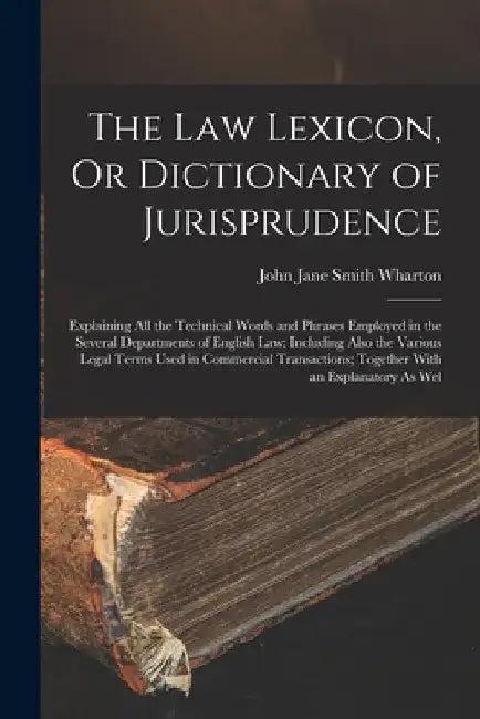 The Law Lexicon, Or Dictionary of Jurisprudence: Explaining All the Technical Words and Phrases Employed in the Several Departments of English Law: In by John Jane Smith Wharton