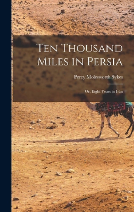 Ten Thousand Miles in Persia: Or, Eight Years in Irán by Percy Molesworth Sykes
