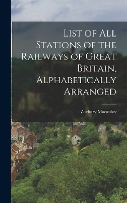 List of All Stations of the Railways of Great Britain, Alphabetically Arranged by Zachary Macaulay