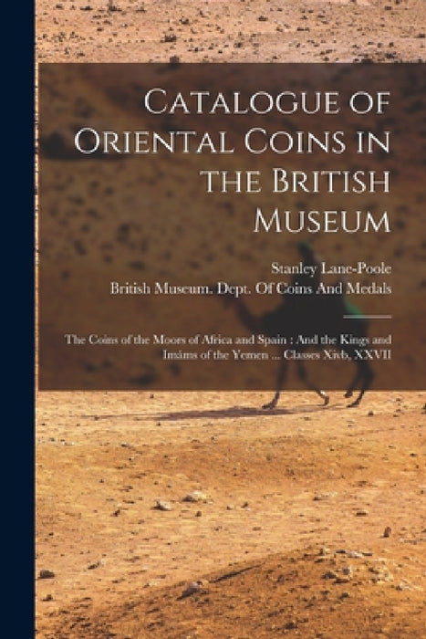 Catalogue of Oriental Coins in the British Museum: The Coins of the Moors of Africa and Spain: And the Kings and Imáms of the Yemen ... Classes Xivb, by Stanley Lane-Poole, British Museum Dept of Coins and Me