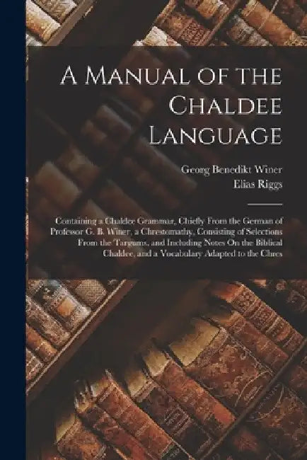 A Manual of the Chaldee Language: Containing a Chaldee Grammar, Chiefly From the German of Professor G. B. Winer, a Chrestomathy, Consisting of Select by Georg Benedikt Winer