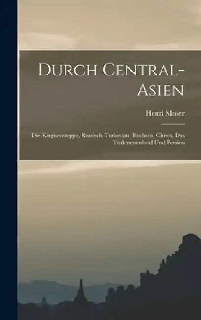 Durch Central-Asien; die Kirgisensteppe, Russisch-Turkestan, Bochara, Chiwa, das Turkmenenland und Persien by Henri Moser
