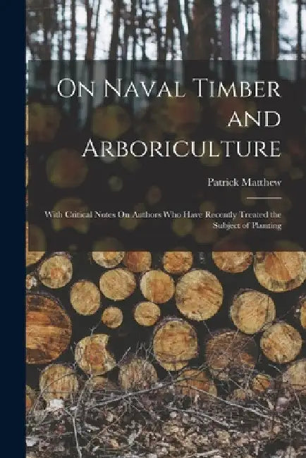 On Naval Timber and Arboriculture: With Critical Notes On Authors Who Have Recently Treated the Subject of Planting by Patrick Matthew
