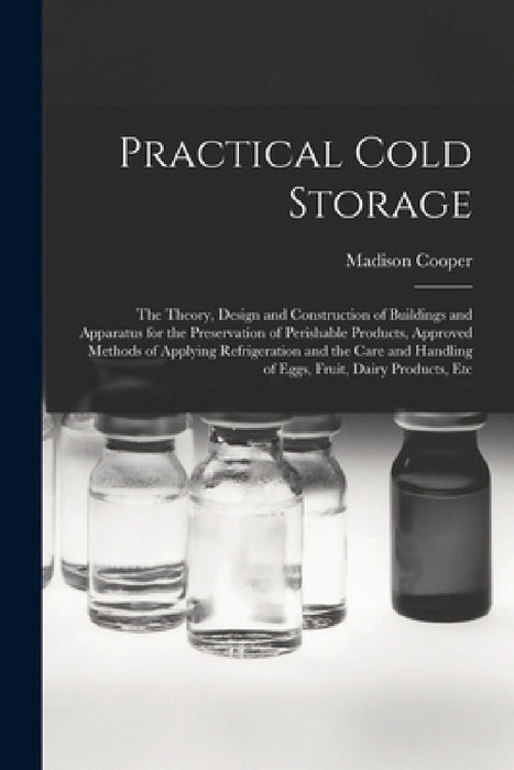 Practical Cold Storage: The Theory, Design and Construction of Buildings and Apparatus for the Preservation of Perishable Products, Approved M by Madison Cooper