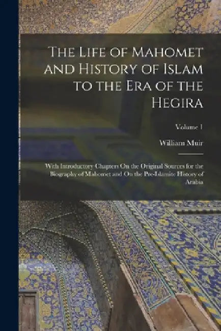 The Life of Mahomet and History of Islam to the Era of the Hegira: With Introductory Chapters On the Original Sources for the Biography of Mahomet and by William Muir