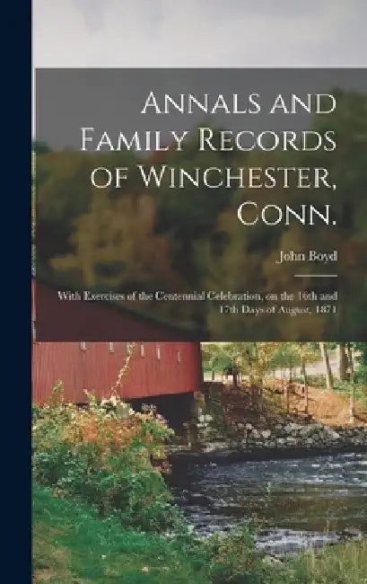 Annals and Family Records of Winchester, Conn.: With Exercises of the Centennial Celebration, on the 16th and 17th Days of August, 1871 by John Boyd