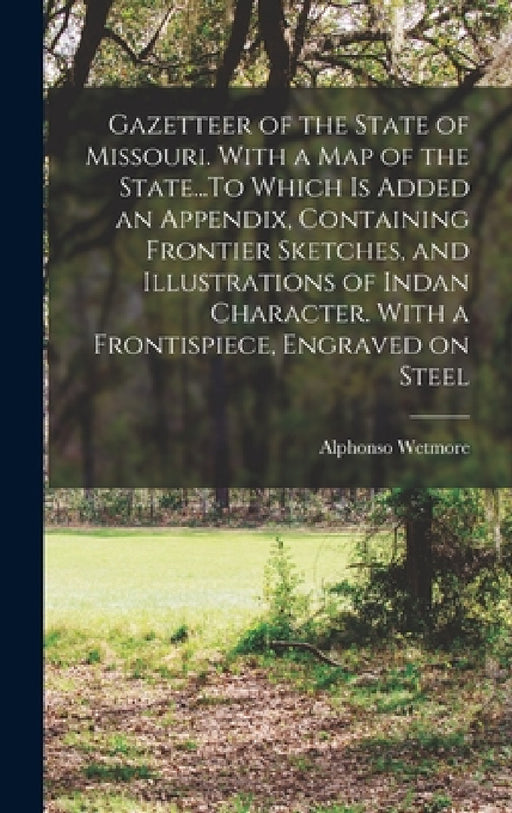 Gazetteer of the State of Missouri. With a map of the State...To Which is Added an Appendix, Containing Frontier Sketches, and Illustrations of Indan by Alphonso Wetmore