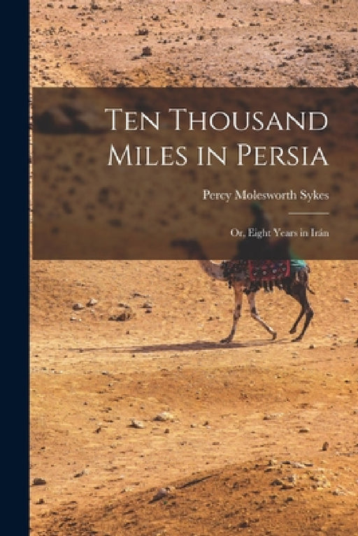 Ten Thousand Miles in Persia: Or, Eight Years in Irán by Percy Molesworth Sykes